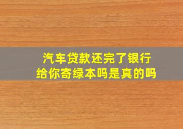 汽车贷款还完了银行给你寄绿本吗是真的吗