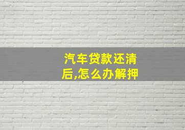 汽车贷款还清后,怎么办解押