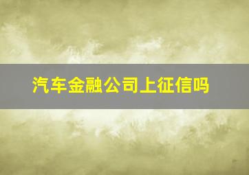 汽车金融公司上征信吗