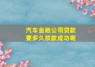 汽车金融公司贷款要多久放款成功呢