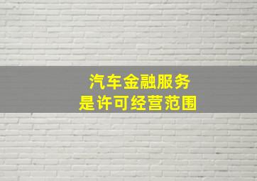 汽车金融服务是许可经营范围