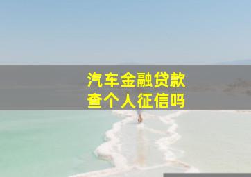 汽车金融贷款查个人征信吗