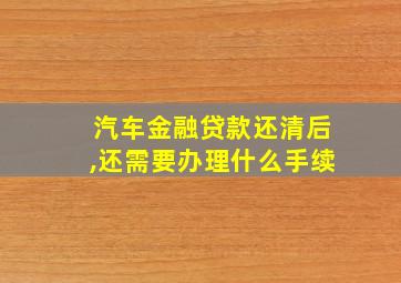 汽车金融贷款还清后,还需要办理什么手续