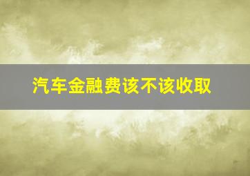 汽车金融费该不该收取