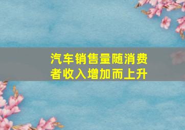 汽车销售量随消费者收入增加而上升