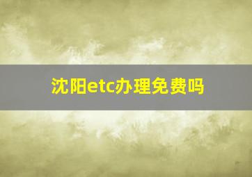 沈阳etc办理免费吗