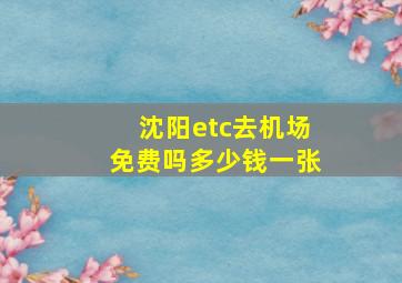 沈阳etc去机场免费吗多少钱一张