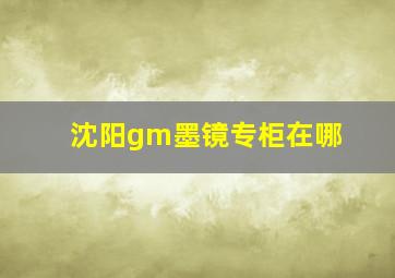 沈阳gm墨镜专柜在哪