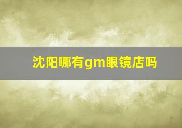 沈阳哪有gm眼镜店吗