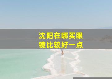 沈阳在哪买眼镜比较好一点