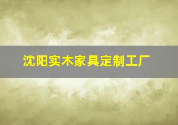 沈阳实木家具定制工厂