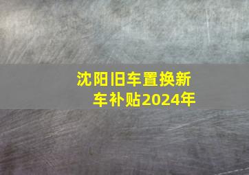 沈阳旧车置换新车补贴2024年