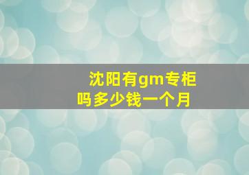 沈阳有gm专柜吗多少钱一个月