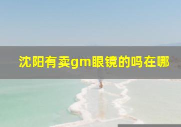 沈阳有卖gm眼镜的吗在哪