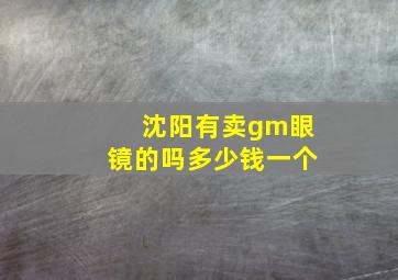 沈阳有卖gm眼镜的吗多少钱一个