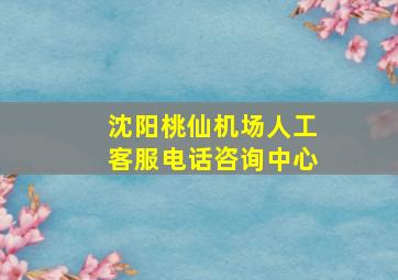 沈阳桃仙机场人工客服电话咨询中心