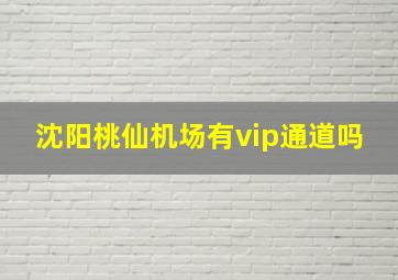 沈阳桃仙机场有vip通道吗