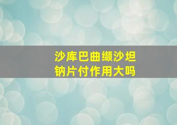 沙库巴曲缬沙坦钠片付作用大吗