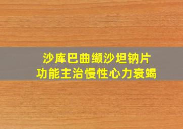 沙库巴曲缬沙坦钠片功能主治慢性心力衰竭