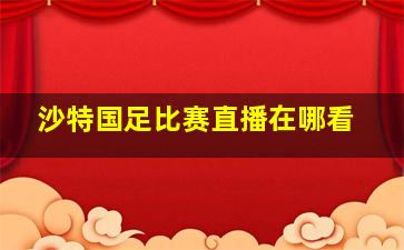 沙特国足比赛直播在哪看