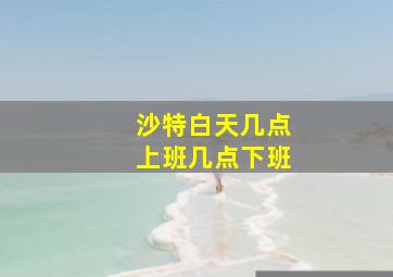 沙特白天几点上班几点下班