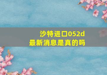 沙特进口052d最新消息是真的吗