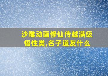 沙雕动画修仙传越满级悟性类,名子道友什么