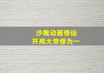 沙雕动画修仙开局大帝修为一