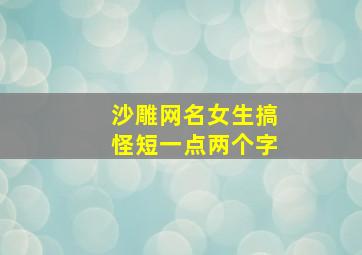 沙雕网名女生搞怪短一点两个字