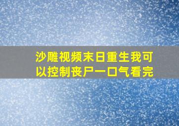 沙雕视频末日重生我可以控制丧尸一口气看完