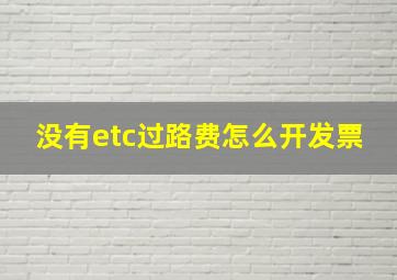 没有etc过路费怎么开发票