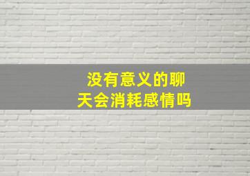 没有意义的聊天会消耗感情吗