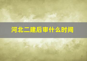 河北二建后审什么时间