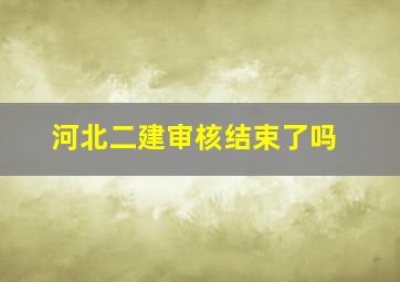 河北二建审核结束了吗