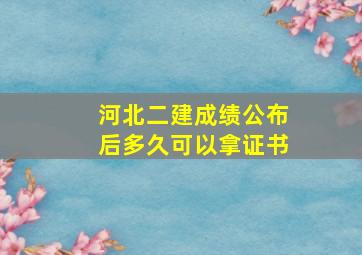 河北二建成绩公布后多久可以拿证书