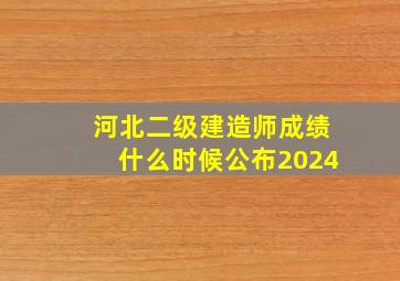 河北二级建造师成绩什么时候公布2024