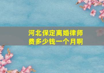 河北保定离婚律师费多少钱一个月啊