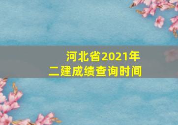 河北省2021年二建成绩查询时间