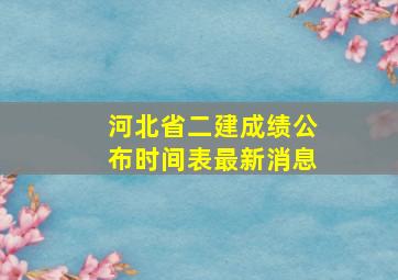 河北省二建成绩公布时间表最新消息