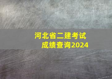 河北省二建考试成绩查询2024