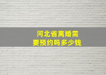 河北省离婚需要预约吗多少钱