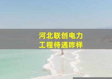 河北联创电力工程待遇咋样