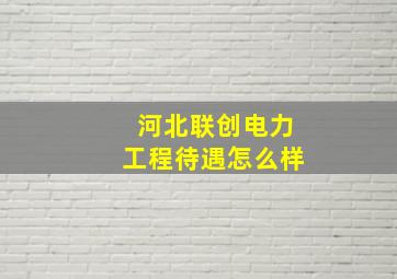 河北联创电力工程待遇怎么样