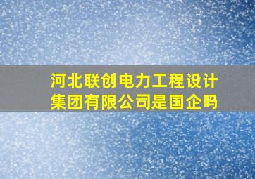 河北联创电力工程设计集团有限公司是国企吗