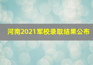 河南2021军校录取结果公布