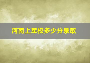 河南上军校多少分录取