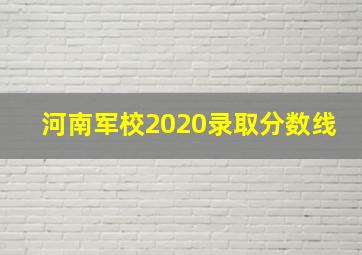 河南军校2020录取分数线