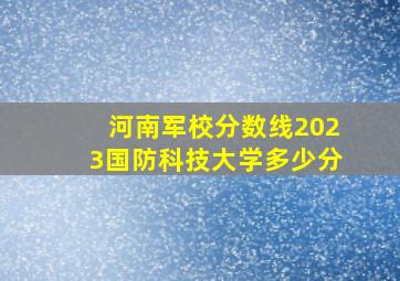 河南军校分数线2023国防科技大学多少分