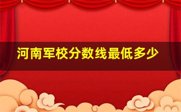 河南军校分数线最低多少