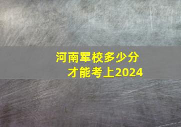 河南军校多少分才能考上2024